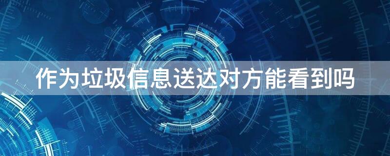 作为垃圾信息送达对方能看到吗（被对方拉黑了发短信显示什么）