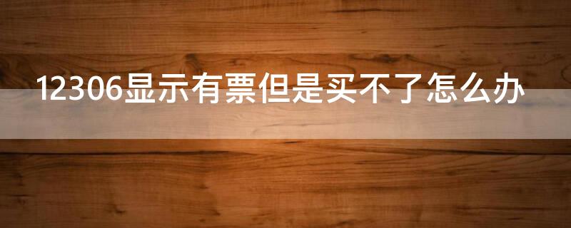 12306显示有票但是买不了怎么办 12306明明显示有票为什么买不了