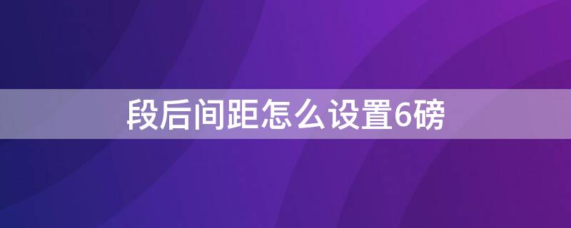 段后间距怎么设置6磅 段后间距设置为16磅在哪设置