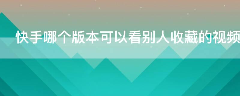 快手哪个版本可以看别人收藏的视频 快手哪一版可以看收藏