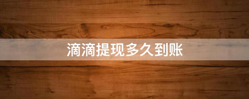 滴滴提现多久到账（滴滴提现多久到账2022）