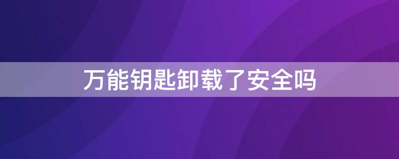 万能钥匙卸载了安全吗（万能钥匙卸载了安全吗苹果）