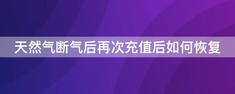 天然气断气后再次充值后如何恢复（天然气断气后再次充值后如何恢复原状）