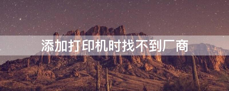 添加打印机时找不到厂商 添加打印机时找不到厂商和打印机型号