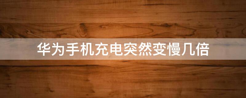 华为手机充电突然变慢几倍 华为手机充电突然变慢几倍 原因