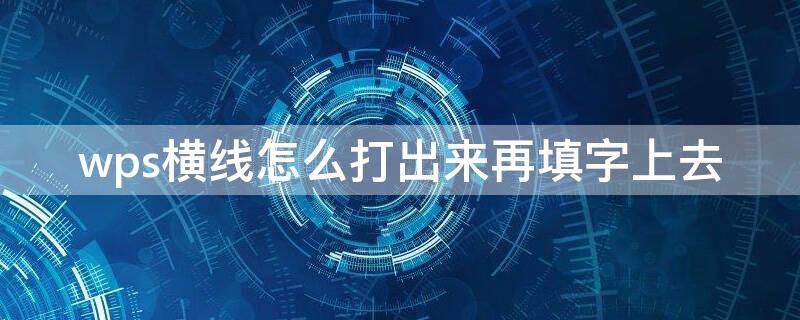 wps横线怎么打出来再填字上去（wps 横线上填文字）
