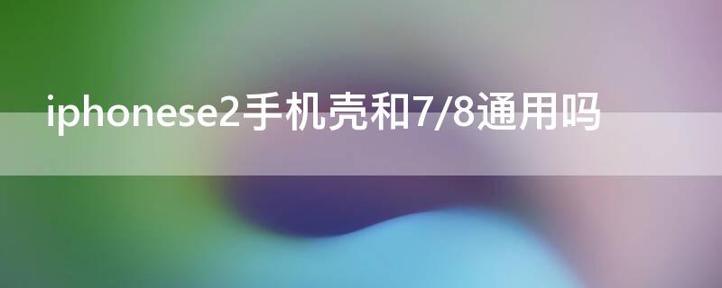 iPhonese2手机壳和7/8通用吗（iphonese2手机壳和7一样吗）