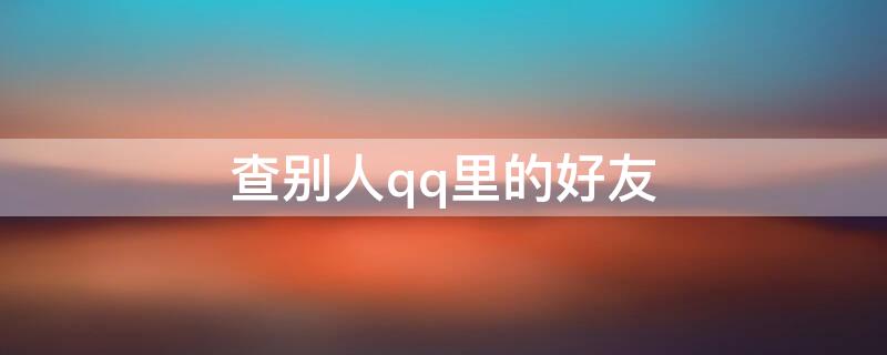查别人qq里的好友 查别人qq里的好友有记录吗