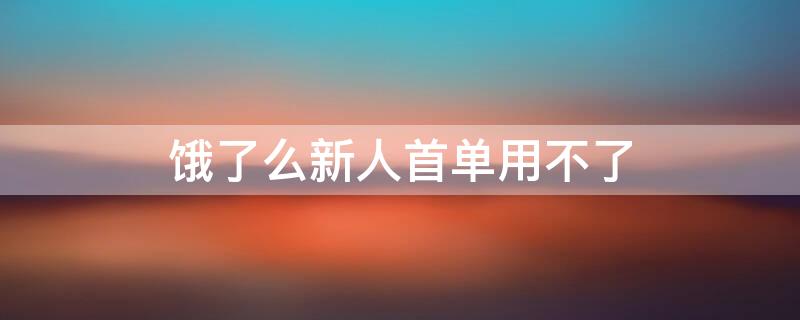 饿了么新人首单用不了（为什么我饿了么新用户首单用不了）
