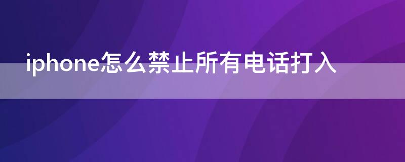 iPhone怎么禁止所有电话打入 iphone怎么拒绝一切陌生来电