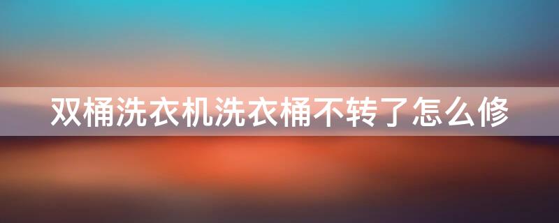 双桶洗衣机洗衣桶不转了怎么修 双桶洗衣机洗衣桶不转了怎么修?