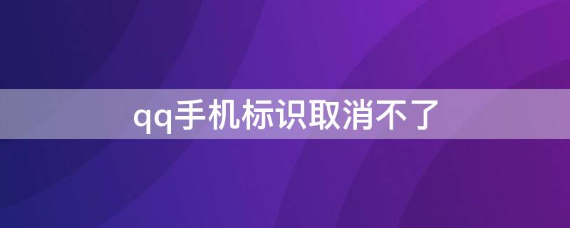 qq手机标识取消不了 qq手机标识取消不了怎么回事