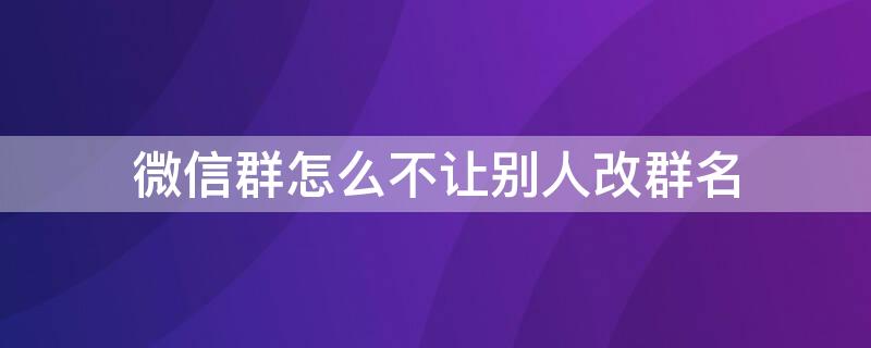 微信群怎么不让别人改群名 微信群怎么不让别人改群名称