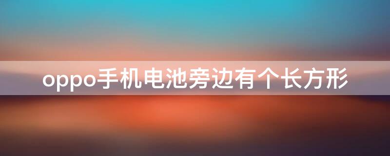 oppo手机电池旁边有个长方形 oppo手机电池旁边有个长方形和圆