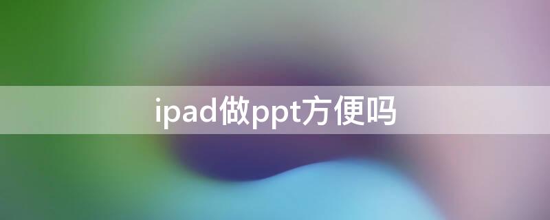 ipad做ppt方便吗 iPad做ppt方便吗