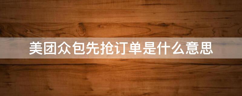 美团众包先抢订单是什么意思 美团众包的先抢订单是什么