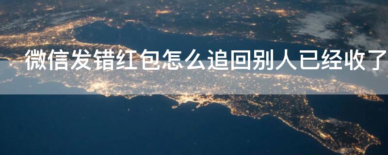 微信发错红包怎么追回别人已经收了 微信发错红包怎么要回来