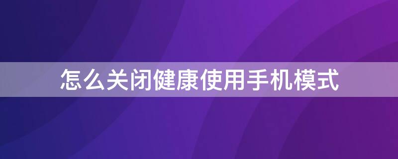 怎么关闭健康使用手机模式（忘记密码怎么关闭健康使用手机模式）