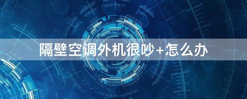 隔壁空调外机很吵 隔壁空调外机很吵能报警吗
