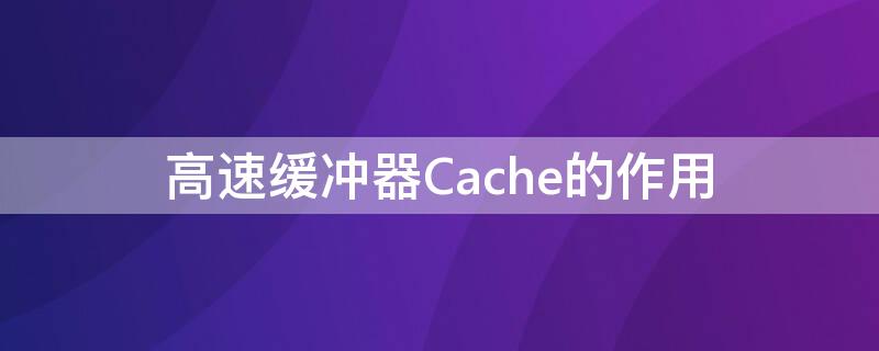高速缓冲器Cache的作用（高速缓冲储存器cache的作用）