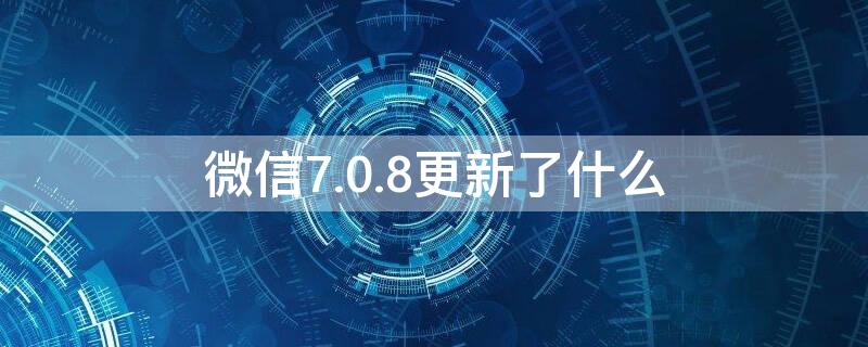 微信7.0.8更新了什么 微信7.0.12更新了什么