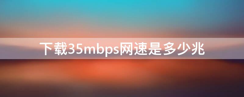 下载35mbps网速是多少兆 下载35mbps是多少兆宽带