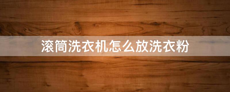 滚筒洗衣机怎么放洗衣粉 滚筒洗衣机怎么放洗衣粉和柔顺剂