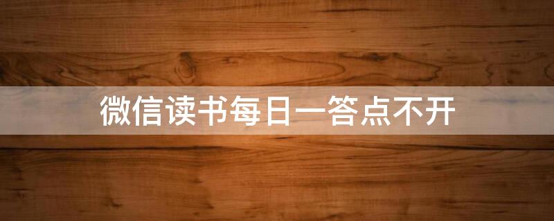 微信读书每日一答点不开（微信读书每日一答不能看广告复活）