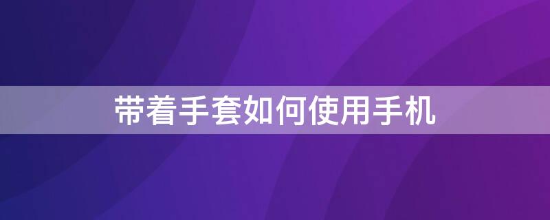 带着手套如何使用手机（带着手套如何使用手机拍照）