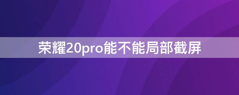 荣耀20pro能不能局部截屏（荣耀20pro能不能局部截屏呢）