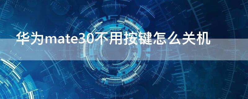 华为mate30不用按键怎么关机 华为mate30pro不用按键怎么关机