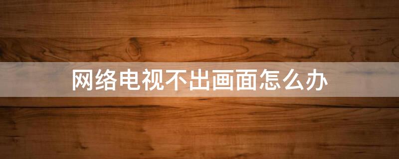 网络电视不出画面怎么办（网络电视不出画面怎么办呢）