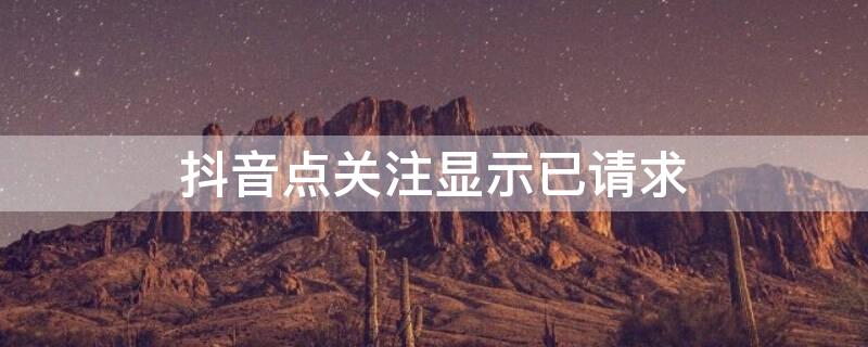 抖音点关注显示已请求（抖音关注显示已请求对方能看到吗）