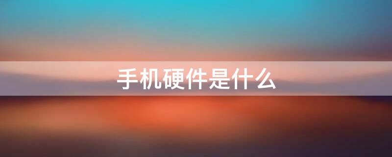 手机硬件是什么 手机硬件是什么怎么才会坏掉呢