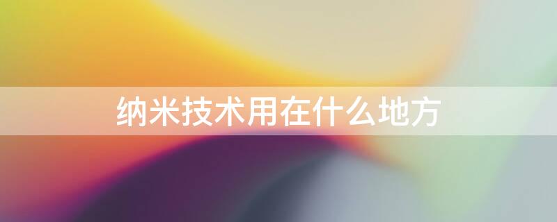 纳米技术用在什么地方（纳米技术用在什么地方小练笔100字,有些有些方法写）