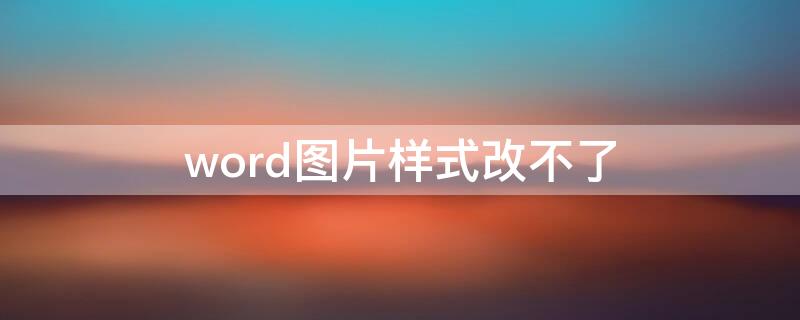 word图片样式改不了 word图片格式改不了