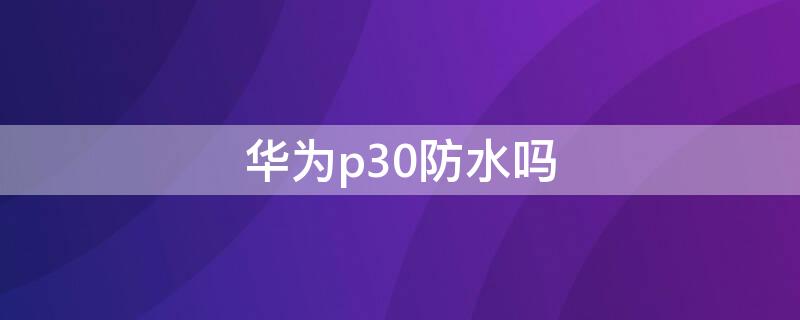 华为p30防水吗 华为p30防水吗,掉水里了怎么办