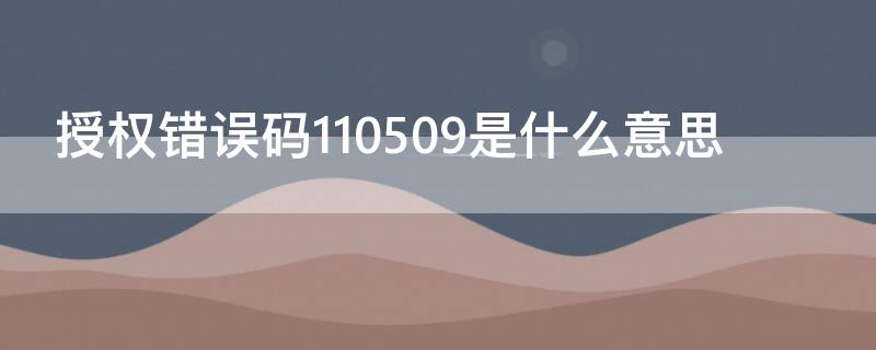 授权错误码110509是什么意思（授权错误码110509是什么意思啊）