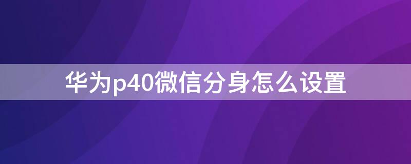 华为p40微信分身怎么设置（华为p40微信分身怎么开?）