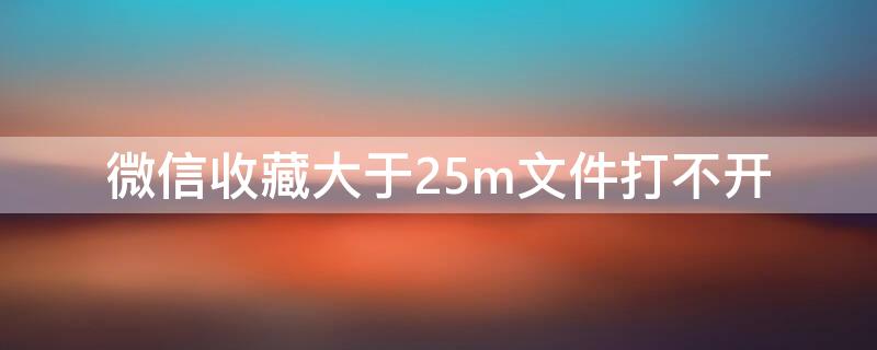 微信收藏大于25m文件打不开 微信收藏大于25m文件打不开怎么回事