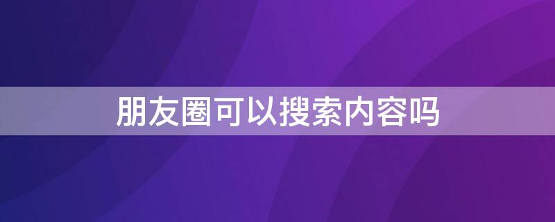 朋友圈可以搜索内容吗 朋友圈可以搜索内容吗怎么搜