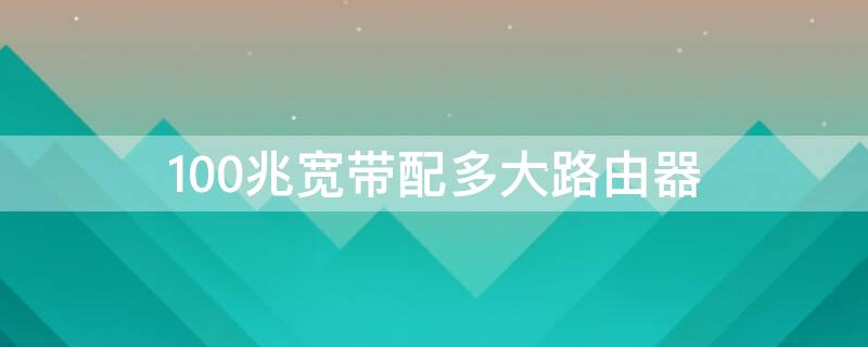 100兆宽带配多大路由器 100兆宽带配多大路由器wifi