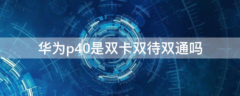 华为p40是双卡双待双通吗（华为p40是双卡双待的吗?）