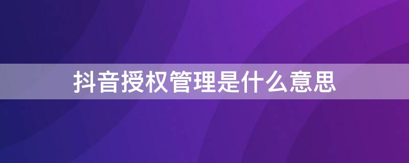 抖音授权管理是什么意思 抖音授权管理是干嘛的