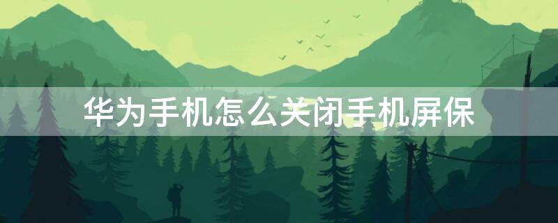 华为手机怎么关闭手机屏保 华为手机怎么关闭手机屏保的订单服务助手