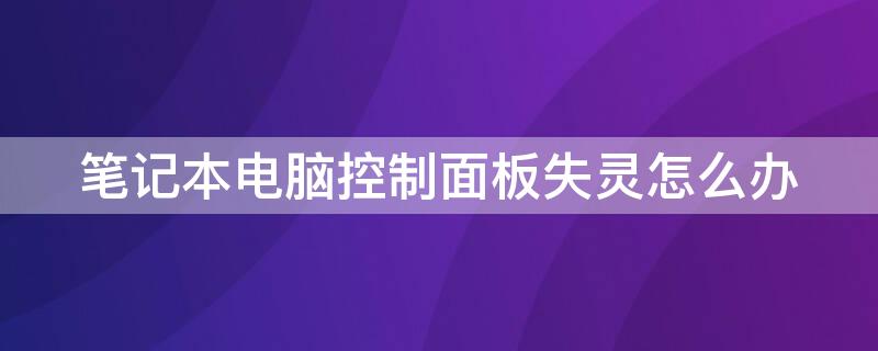 笔记本电脑控制面板失灵怎么办（笔记本电脑控制面板失灵怎么办啊）