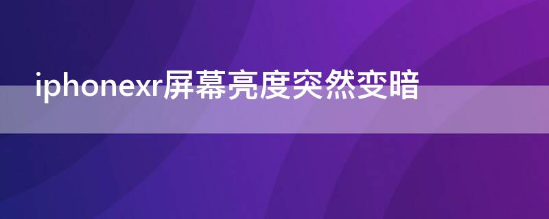 iPhonexr屏幕亮度突然变暗 iphonexr屏幕亮度突然变暗怎么办