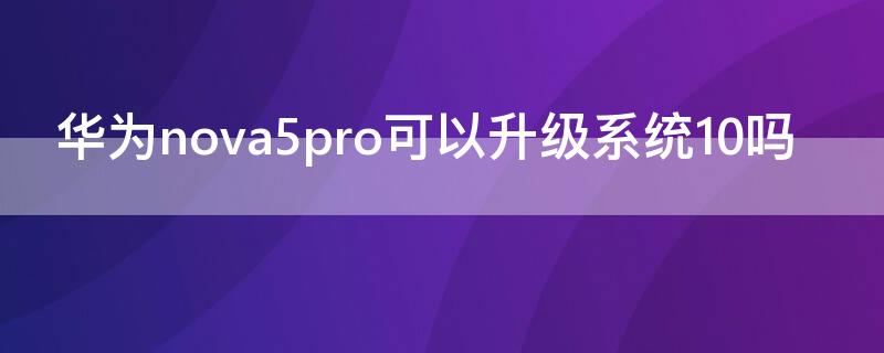 华为nova5pro可以升级系统10吗（华为nova5pro可以升级emui11吗）