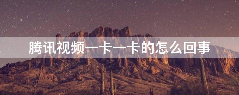 腾讯视频一卡一卡的怎么回事（腾讯视频一卡一卡的怎么解决）
