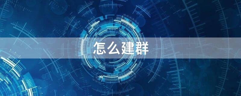 怎么建群 怎么建群最简单方法